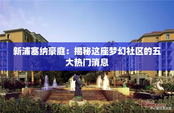 新浦塞纳豪庭:揭秘这座梦幻社区的五大热门消息