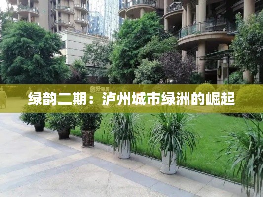绿韵二期:泸州城市绿洲的崛起