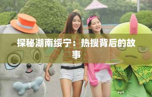 探秘湖南绥宁:热搜背后的故事