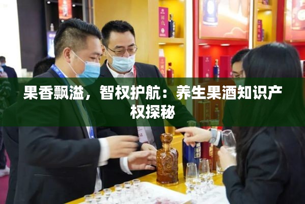 果香飘溢,智权护航:养生果酒知识产权探秘