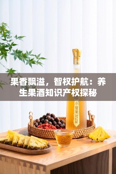 果香飘溢,智权护航:养生果酒知识产权探秘