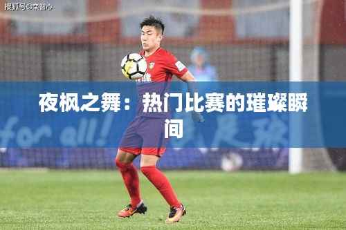 夜枫之舞:热门比赛的璀璨瞬间