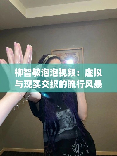 柳智敏泡泡视频:虚拟与现实交织的流行风暴