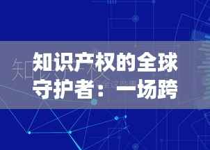 知识产权的全球守护者:一场跨越国界的创新保卫战