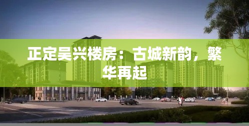 正定吴兴楼房:古城新韵,繁华再起