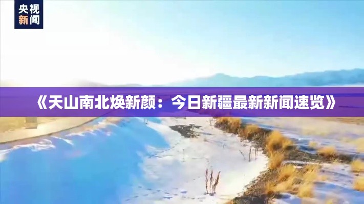 《天山南北焕新颜:今日新疆最新新闻速览》