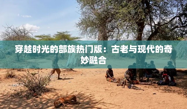 穿越时光的部族热门版:古老与现代的奇妙融合