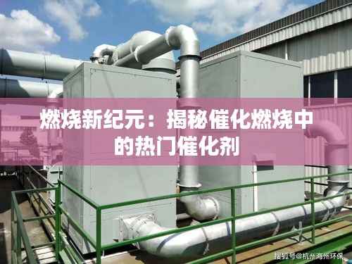 燃烧新纪元:揭秘催化燃烧中的热门催化剂