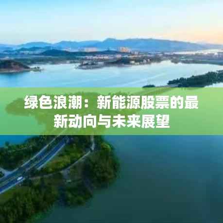 绿色浪潮:新能源股票的最新动向与未来展望