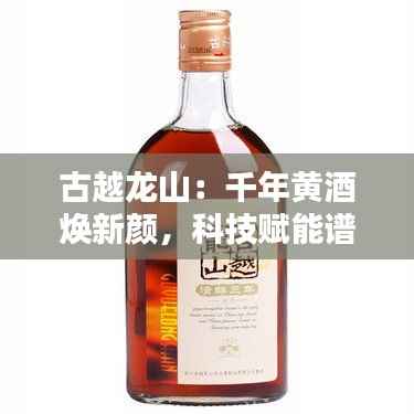 古越龙山:千年黄酒焕新颜,科技赋能谱新篇