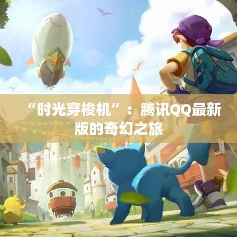 “时光穿梭机”:腾讯QQ最新版的奇幻之旅