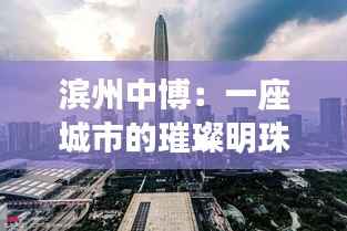 滨州中博:一座城市的璀璨明珠