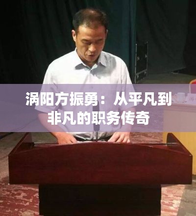 涡阳方振勇:从平凡到非凡的职务传奇