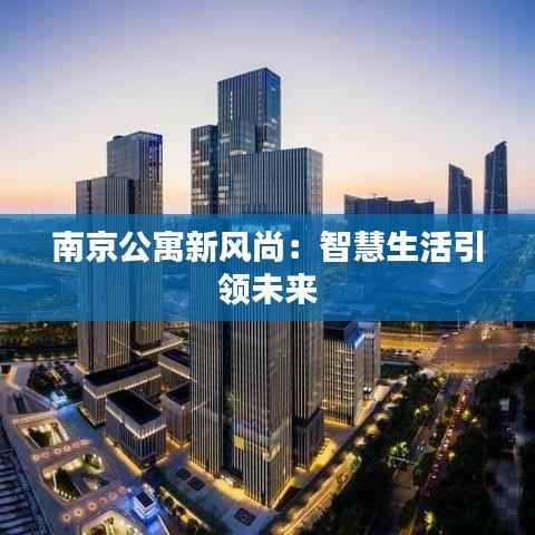 南京公寓新风尚:智慧生活引领未来
