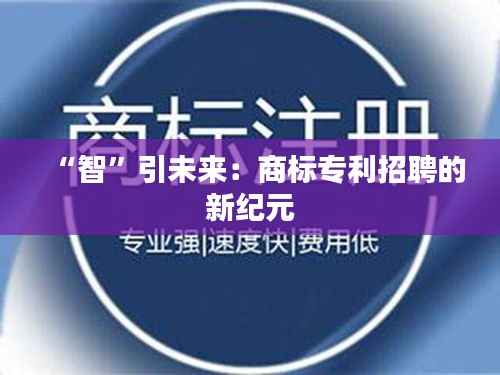 “智”引未来:商标专利招聘的新纪元