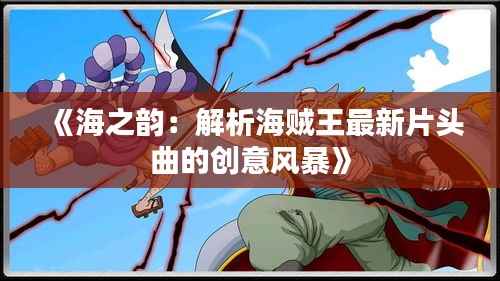 《海之韵:解析海贼王最新片头曲的创意风暴》