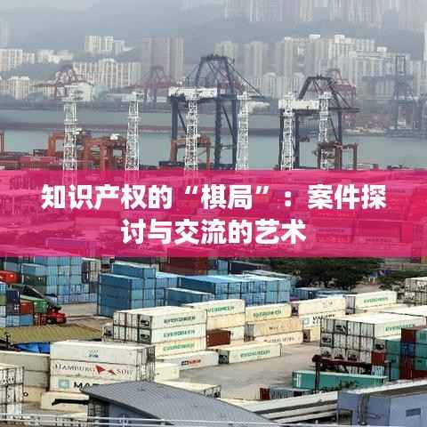 知识产权的“棋局”:案件探讨与交流的艺术