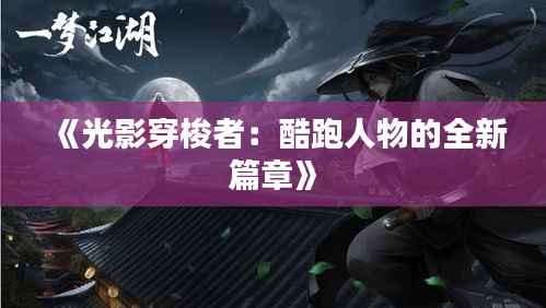 《光影穿梭者:酷跑人物的全新篇章》