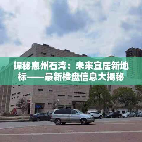 探秘惠州石湾:未来宜居新地标——最新楼盘信息大揭秘