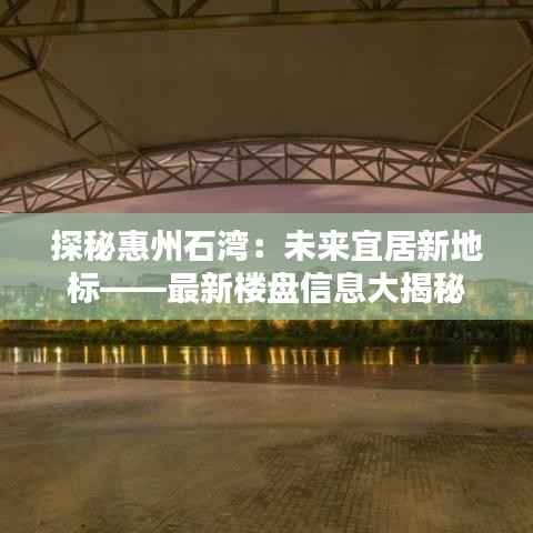 探秘惠州石湾:未来宜居新地标——最新楼盘信息大揭秘