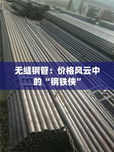 无缝钢管:价格风云中的“钢铁侠”