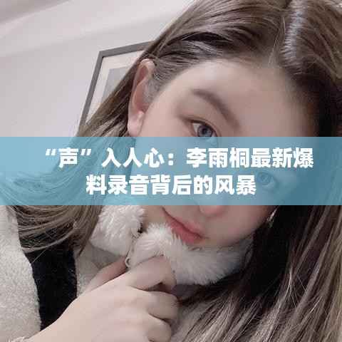 “声”入人心:李雨桐最新爆料录音背后的风暴