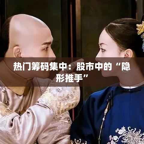 热门筹码集中:股市中的“隐形推手”