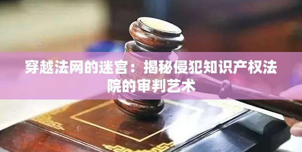 穿越法网的迷宫:揭秘侵犯知识产权法院的审判艺术