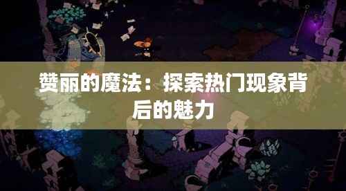 赞丽的魔法:探索热门现象背后的魅力