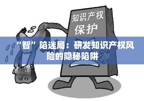 “智”陷迷局:研发知识产权风险的隐秘陷阱