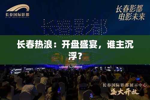 长春热浪:开盘盛宴,谁主沉浮?