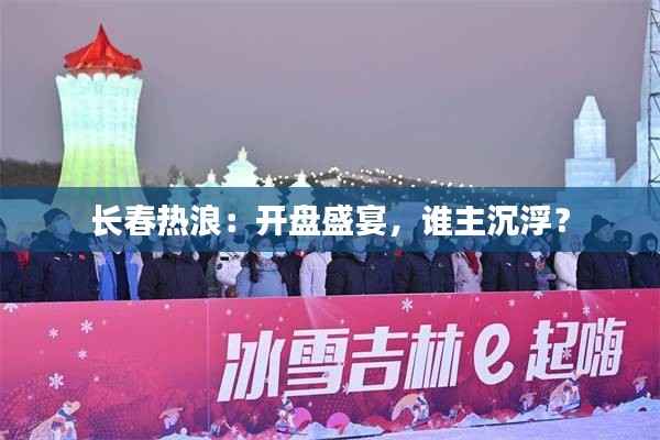 长春热浪:开盘盛宴,谁主沉浮?