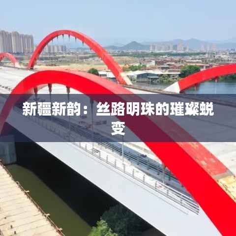 新疆新韵:丝路明珠的璀璨蜕变