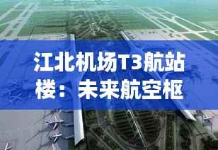 江北机场T3航站楼:未来航空枢纽的最新进展