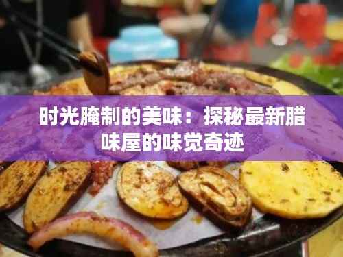 时光腌制的美味:探秘最新腊味屋的味觉奇迹