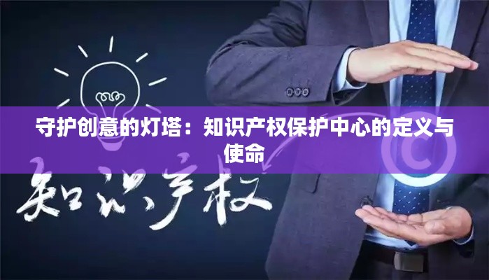 守护创意的灯塔:知识产权保护中心的定义与使命