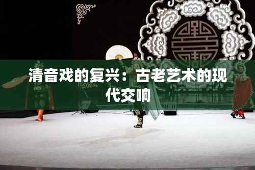 清音戏的复兴:古老艺术的现代交响
