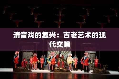 清音戏的复兴:古老艺术的现代交响