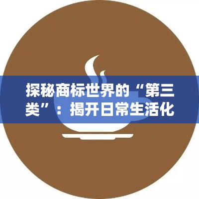 探秘商标世界的“第三类”:揭开日常生活化学品的神秘面纱