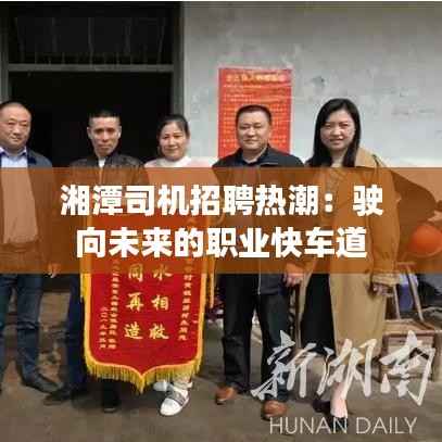 湘潭司机招聘热潮:驶向未来的职业快车道
