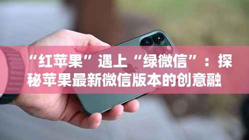 “红苹果”遇上“绿微信”:探秘苹果最新微信版本的创意融合