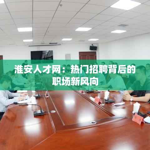 淮安人才网:热门招聘背后的职场新风向