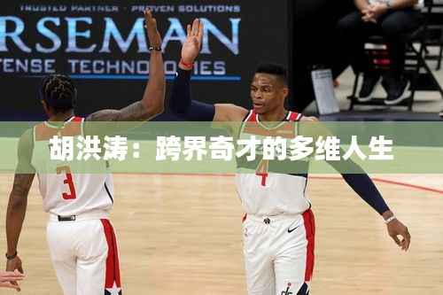 胡洪涛:跨界奇才的多维人生