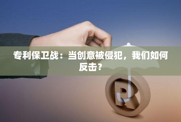 专利保卫战：当创意被侵犯，我们如何反击？