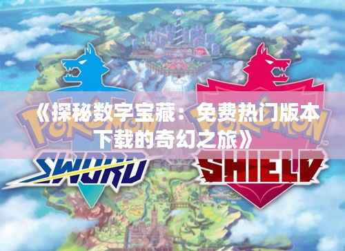 《探秘数字宝藏:免费热门版本下载的奇幻之旅》