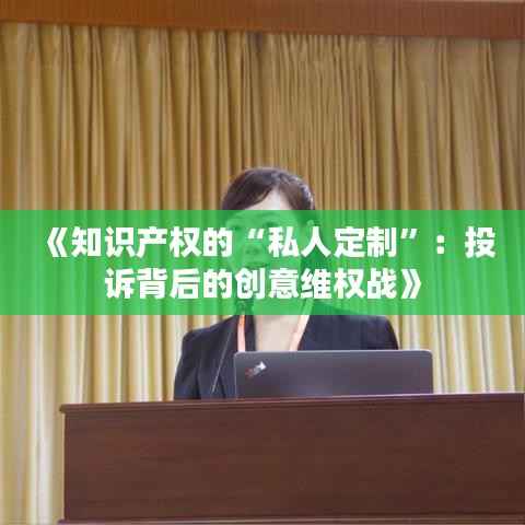 《知识产权的“私人定制”:投诉背后的创意维权战》