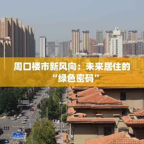 周口楼市新风向:未来居住的“绿色密码”