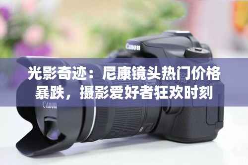 光影奇迹:尼康镜头热门价格暴跌,摄影爱好者狂欢时刻