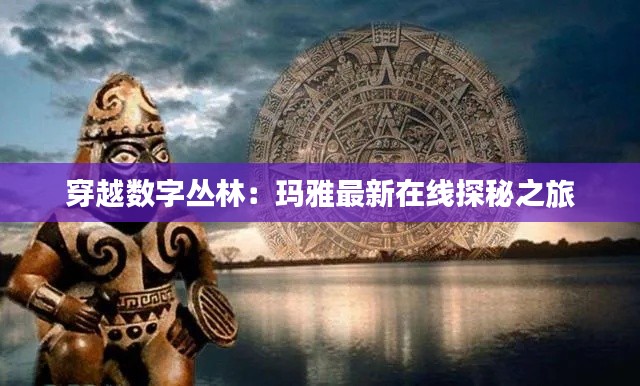 穿越数字丛林:玛雅最新在线探秘之旅