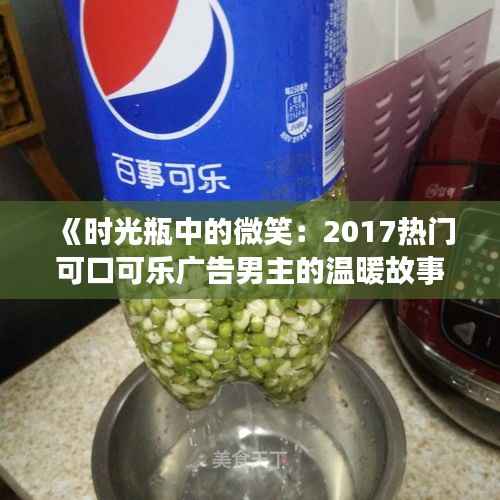 《时光瓶中的微笑:2017热门可口可乐广告男主的温暖故事》